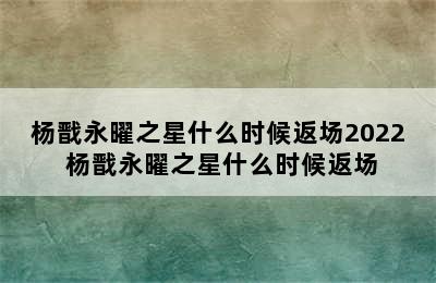 杨戬永曜之星什么时候返场2022 杨戬永曜之星什么时候返场